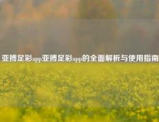亚搏足彩app亚搏足彩app的全面解析与使用指南