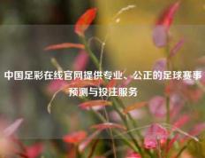 中国足彩在线官网提供专业、公正的足球赛事预测与投注服务