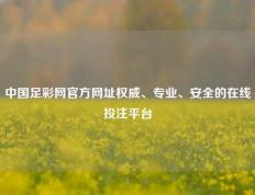 中国足彩网官方网址权威、专业、安全的在线投注平台