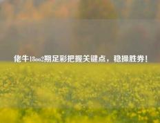 佬牛18oo2期足彩把握关键点，稳操胜券！