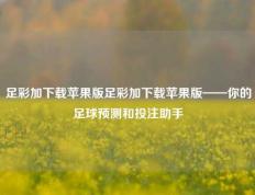 足彩加下载苹果版足彩加下载苹果版——你的足球预测和投注助手