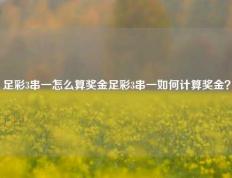 足彩3串一怎么算奖金足彩3串一如何计算奖金？