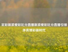 足彩新浪爱彩比分直播新浪爱彩比分直播引领体育博彩新时代