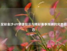 足彩金沙APP便捷投注与精彩赛事预测的完美结合