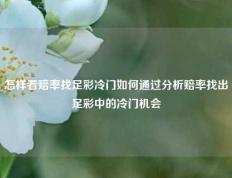 怎样看赔率找足彩冷门如何通过分析赔率找出足彩中的冷门机会
