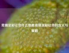 竞猜足彩让负什么意思竞猜足彩让负的含义与策略