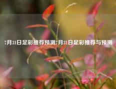 7月31日足彩推荐预测7月31日足彩推荐与预测