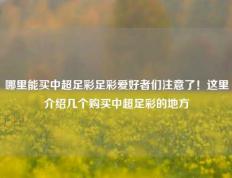 哪里能买中超足彩足彩爱好者们注意了！这里介绍几个购买中超足彩的地方
