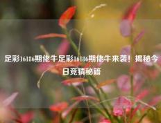 足彩16186期佬牛足彩16186期佬牛来袭！揭秘今日竞猜秘籍