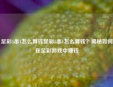 足彩5串1怎么算钱足彩5串1怎么算钱？揭秘如何在足彩游戏中赚钱