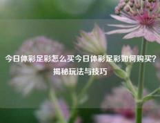 今日体彩足彩怎么买今日体彩足彩如何购买？揭秘玩法与技巧