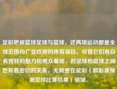 足彩吧被篮球足球与篮球，这两项运动都是全球范围内广受欢迎的体育项目。尽管它们各自有独特的魅力和观众基础，但足球和篮球之间也有着密切的关系，尤其是在足彩（即彩票预测足球比赛结果）领域。