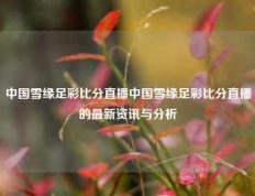 中国雪缘足彩比分直播中国雪缘足彩比分直播的最新资讯与分析