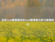 足彩16186期澳盘足彩16186期澳盘分析与策略探讨