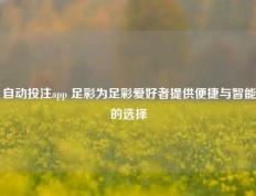 自动投注app 足彩为足彩爱好者提供便捷与智能的选择