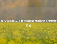 爱投资官网app下载足彩探索金融投资的便捷新方式