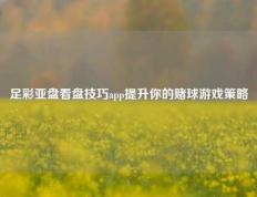 足彩亚盘看盘技巧app提升你的赌球游戏策略