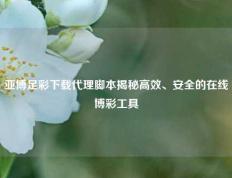亚博足彩下载代理脚本揭秘高效、安全的在线博彩工具