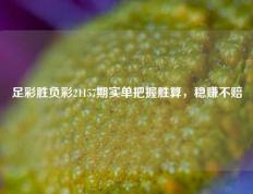足彩胜负彩21157期实单把握胜算，稳赚不赔