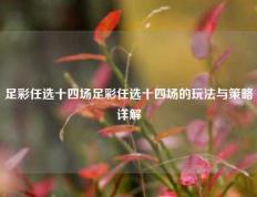 足彩任选十四场足彩任选十四场的玩法与策略详解