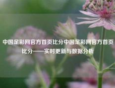 中国足彩网官方首页比分中国足彩网官方首页比分——实时更新与数据分析