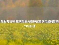 足彩分析师 重庆足彩分析师在重庆市场的影响力与机遇