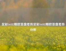 足彩16182期欧亚盘差异足彩16182期欧亚盘差异分析