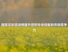 国家足彩培训师提升您的专业技能和市场竞争力