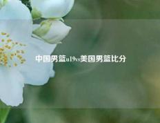 中国男篮u19vs美国男篮比分