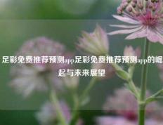 足彩免费推荐预测app足彩免费推荐预测app的崛起与未来展望