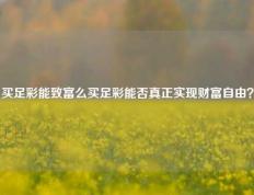 买足彩能致富么买足彩能否真正实现财富自由？