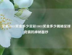 足彩18031奖金多少足彩18031奖金多少揭秘足球竞猜的神秘面纱