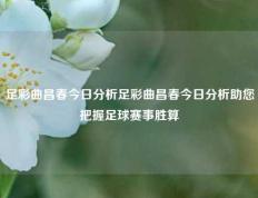 足彩曲昌春今日分析足彩曲昌春今日分析助您把握足球赛事胜算