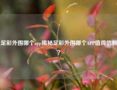足彩外围哪个app揭秘足彩外围哪个APP值得信赖？