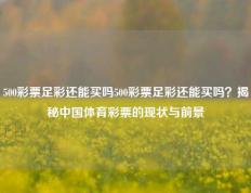 500彩票足彩还能买吗500彩票足彩还能买吗？揭秘中国体育彩票的现状与前景
