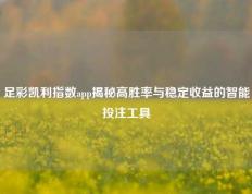 足彩凯利指数app揭秘高胜率与稳定收益的智能投注工具