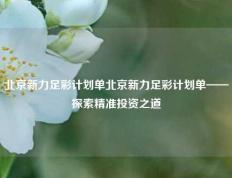 北京新力足彩计划单北京新力足彩计划单——探索精准投资之道