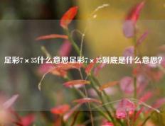 足彩7×35什么意思足彩7×35到底是什么意思？
