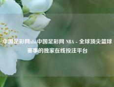中国足彩网nba中国足彩网 NBA - 全球顶尖篮球赛事的独家在线投注平台