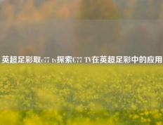 英超足彩取c77 tv探索C77 TV在英超足彩中的应用