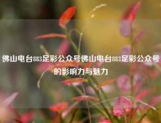 佛山电台883足彩公众号佛山电台883足彩公众号的影响力与魅力
