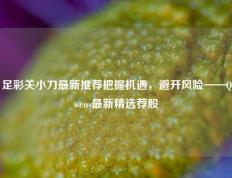 足彩关小刀最新推荐把握机遇，避开风险——Qwens最新精选荐股