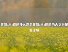 足彩3串1设胆什么意思足彩3串1设胆的含义与策略详解