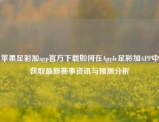 苹果足彩加app官方下载如何在Apple足彩加APP中获取最新赛事资讯与预测分析