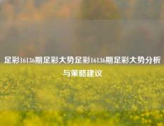 足彩16136期足彩大势足彩16136期足彩大势分析与策略建议