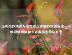 足彩推荐预测专家唯彩足彩推荐预测专家——唯彩体育揭秘未来赛事走势与胜率