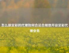 怎么做足彩的代理如何合法合规地开设足彩代理业务