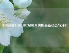 15182足彩开奖15182足彩开奖的最新动态与分析