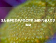 足彩最多能买多少倍足彩投注规则与最大倍数解读