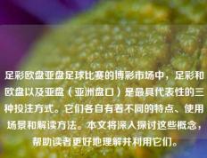 足彩欧盘亚盘足球比赛的博彩市场中，足彩和欧盘以及亚盘（亚洲盘口）是最具代表性的三种投注方式。它们各自有着不同的特点、使用场景和解读方法。本文将深入探讨这些概念，帮助读者更好地理解并利用它们。